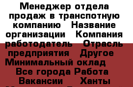 Менеджер отдела продаж в транспотную компанию › Название организации ­ Компания-работодатель › Отрасль предприятия ­ Другое › Минимальный оклад ­ 1 - Все города Работа » Вакансии   . Ханты-Мансийский,Белоярский г.